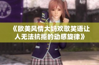 《欧美风情大妈欢歌笑语让人无法抗拒的动感旋律》