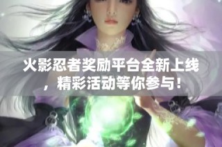 火影忍者奖励平台全新上线，精彩活动等你参与！