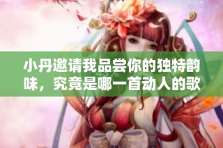 小丹邀请我品尝你的独特韵味，究竟是哪一首动人的歌曲呢