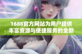 1688官方网站为用户提供丰富资源与便捷服务的全新平台体验
