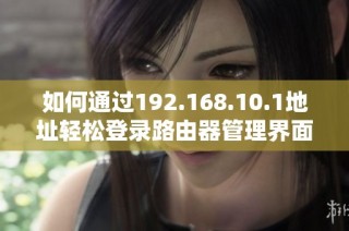如何通过192.168.10.1地址轻松登录路由器管理界面的方法详解