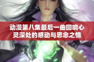 动漫第八集最后一曲回响心灵深处的感动与思念之情
