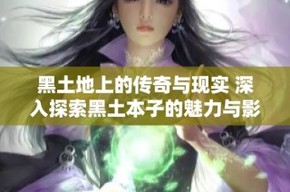 黑土地上的传奇与现实 深入探索黑土本子的魅力与影响