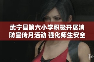 武宁县第六小学积极开展消防宣传月活动 强化师生安全意识与应急技能
