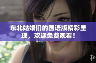 东北姑娘们的国语版精彩呈现，欢迎免费观看！
