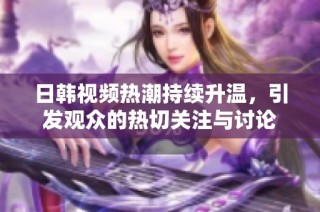 日韩视频热潮持续升温，引发观众的热切关注与讨论