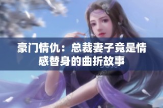 豪门情仇：总裁妻子竟是情感替身的曲折故事
