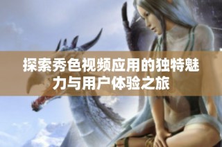 探索秀色视频应用的独特魅力与用户体验之旅