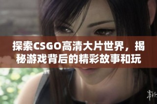 探索CSGO高清大片世界，揭秘游戏背后的精彩故事和玩法秘诀