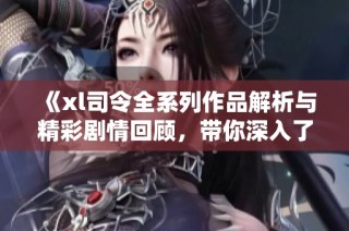 《xl司令全系列作品解析与精彩剧情回顾，带你深入了解每个角色》