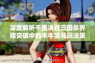 深度解析千里决胜三国杀界限突破中的木牛流马玩法策略与技巧