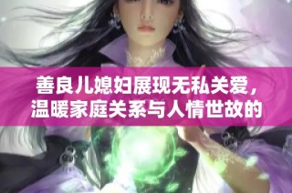 善良儿媳妇展现无私关爱，温暖家庭关系与人情世故的真实写照