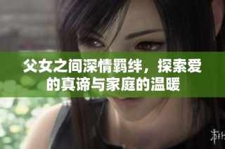父女之间深情羁绊，探索爱的真谛与家庭的温暖