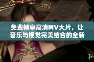 免费畅享高清MV大片，让音乐与视觉完美结合的全新体验