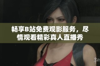 畅享B站免费观影服务，尽情观看精彩真人直播秀