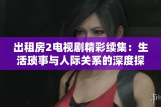 出租房2电视剧精彩续集：生活琐事与人际关系的深度探讨