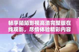 畅享陌陌影视高清完整版在线观影，尽情体验精彩内容不留遗憾