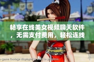 畅享在线美女视频聊天软件，无需支付费用，轻松连线沟通