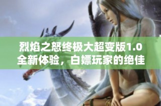 烈焰之怒终极大超变版1.0全新体验，白嫖玩家的绝佳选择