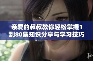 亲爱的叔叔教你轻松掌握1到80集知识分享与学习技巧