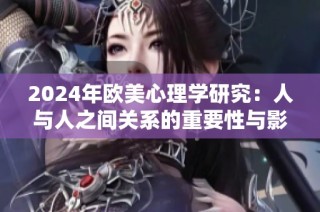 2024年欧美心理学研究：人与人之间关系的重要性与影响探讨