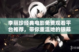 李丽珍经典电影免费观看平台推荐，带你重温她的银幕传奇