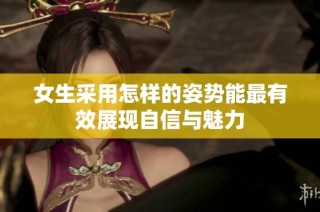 女生采用怎样的姿势能最有效展现自信与魅力