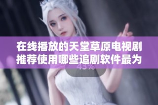 在线播放的天堂草原电视剧推荐使用哪些追剧软件最为方便