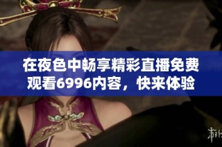 在夜色中畅享精彩直播免费观看6996内容，快来体验吧