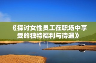 《探讨女性员工在职场中享受的独特福利与待遇》