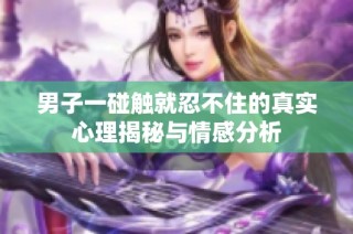 男子一碰触就忍不住的真实心理揭秘与情感分析