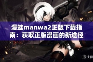 漫蛙manwa2正版下载指南：获取正版漫画的新途径与技巧