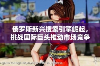 俄罗斯新兴搜索引擎崛起，挑战国际巨头推动市场竞争