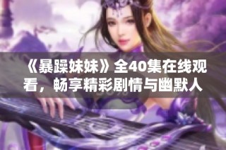 《暴躁妹妹》全40集在线观看，畅享精彩剧情与幽默人生体验