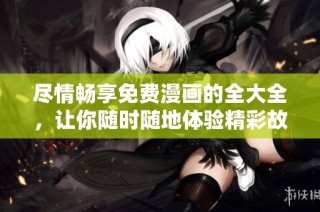 尽情畅享免费漫画的全大全，让你随时随地体验精彩故事
