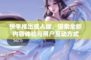 快手推出成人版，探索全新内容体验与用户互动方式