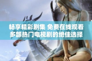 畅享精彩剧集 免费在线观看多部热门电视剧的绝佳选择