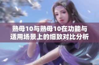 熟母10与熟母10在功能与适用场景上的细致对比分析