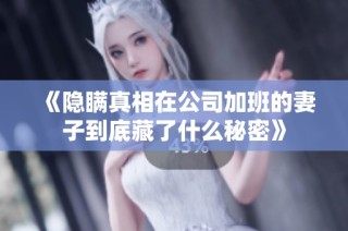 《隐瞒真相在公司加班的妻子到底藏了什么秘密》