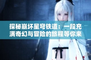 探秘崩坏星穹铁道：一段充满奇幻与冒险的旅程等你来体验
