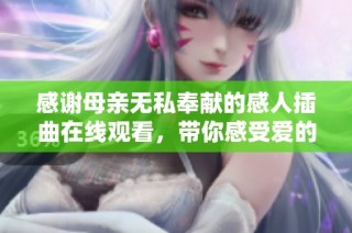 感谢母亲无私奉献的感人插曲在线观看，带你感受爱的力量与温暖