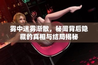 雾中迷雾渐散，秘闻背后隐藏的真相与结局揭秘