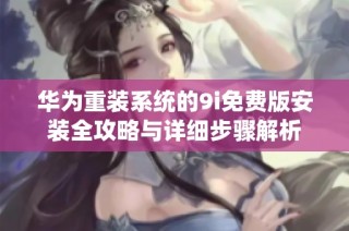 华为重装系统的9i免费版安装全攻略与详细步骤解析
