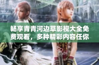 畅享青青河边草影视大全免费观看，多种精彩内容任你选择！