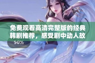 免费观看高清完整版的经典韩剧推荐，感受剧中动人故事魅力