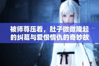 被师尊压着，肚子微微隆起的纠葛与爱恨情仇的奇妙故事