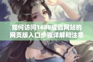 如何访问1688成品网站的网页版入口步骤详解和注意事项