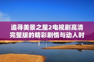 追寻美景之屋2电视剧高清完整版的精彩剧情与动人时刻
