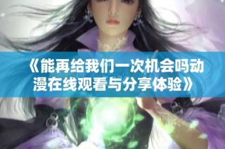 《能再给我们一次机会吗动漫在线观看与分享体验》