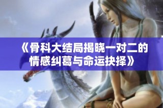 《骨科大结局揭晓一对二的情感纠葛与命运抉择》